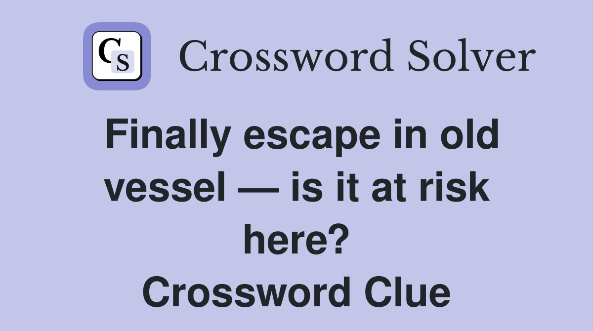 Finally escape in old vessel — is it at risk here? Crossword Clue