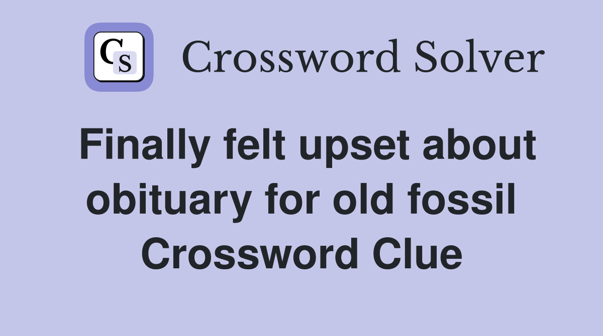 Finally felt upset about obituary for old fossil Crossword Clue