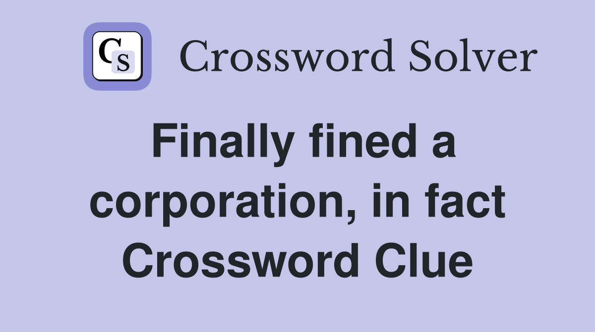 Finally fined a corporation, in fact Crossword Clue