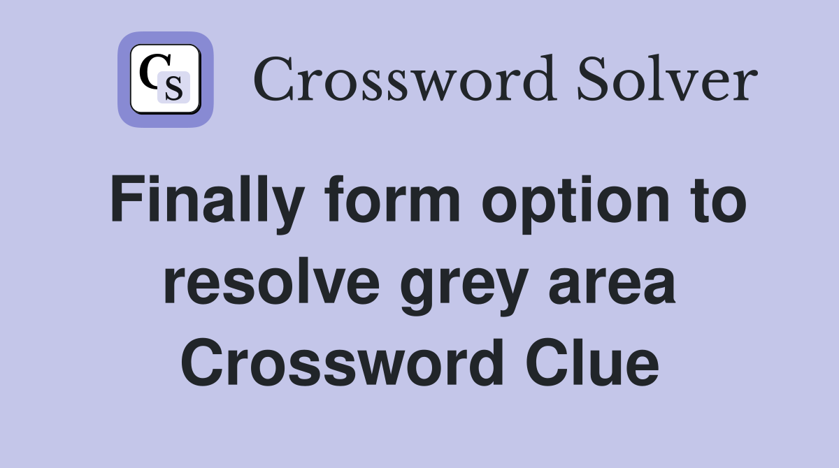 Finally form option to resolve grey area Crossword Clue