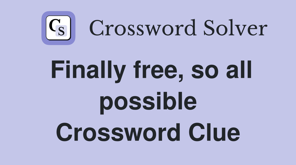 Finally free, so all possible Crossword Clue