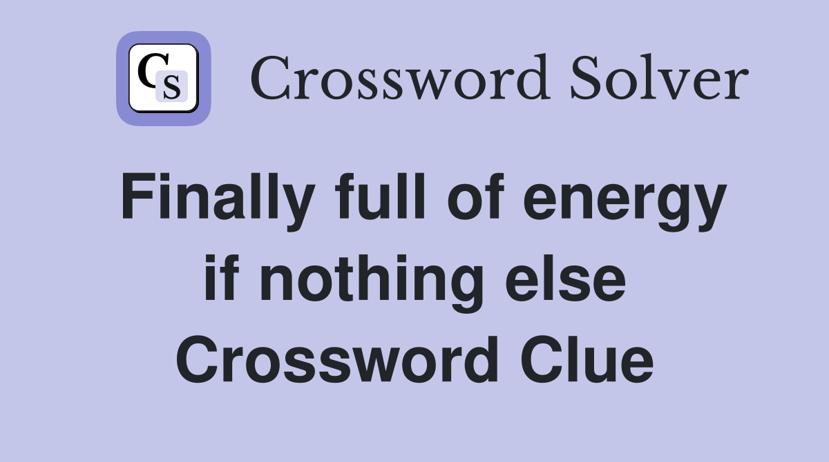 Finally full of energy if nothing else Crossword Clue
