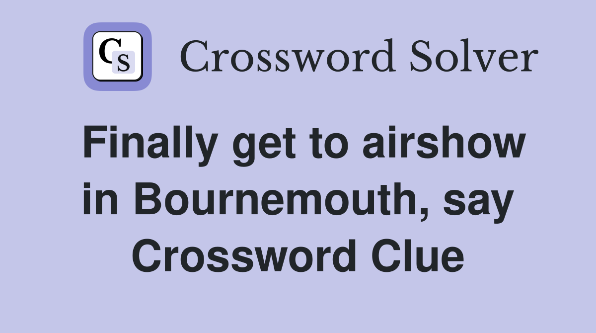 Finally get to airshow in Bournemouth, say Crossword Clue