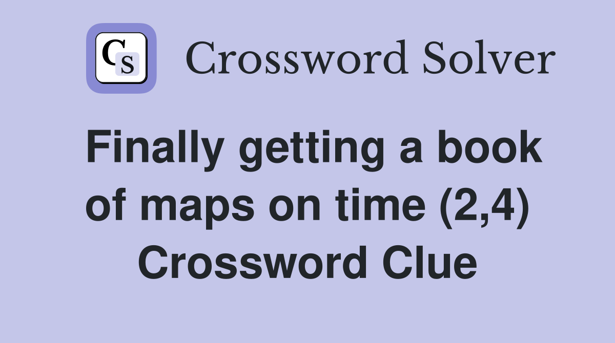 Finally getting a book of maps on time (2,4) Crossword Clue