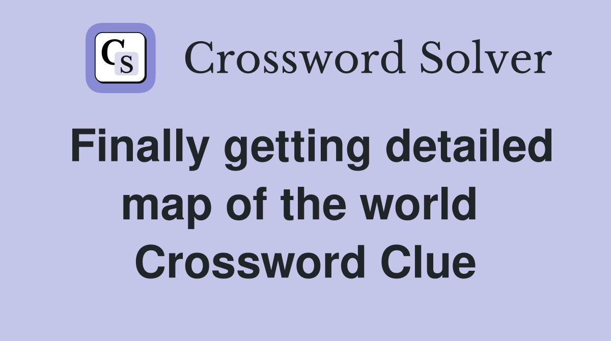 Finally getting detailed map of the world  Crossword Clue