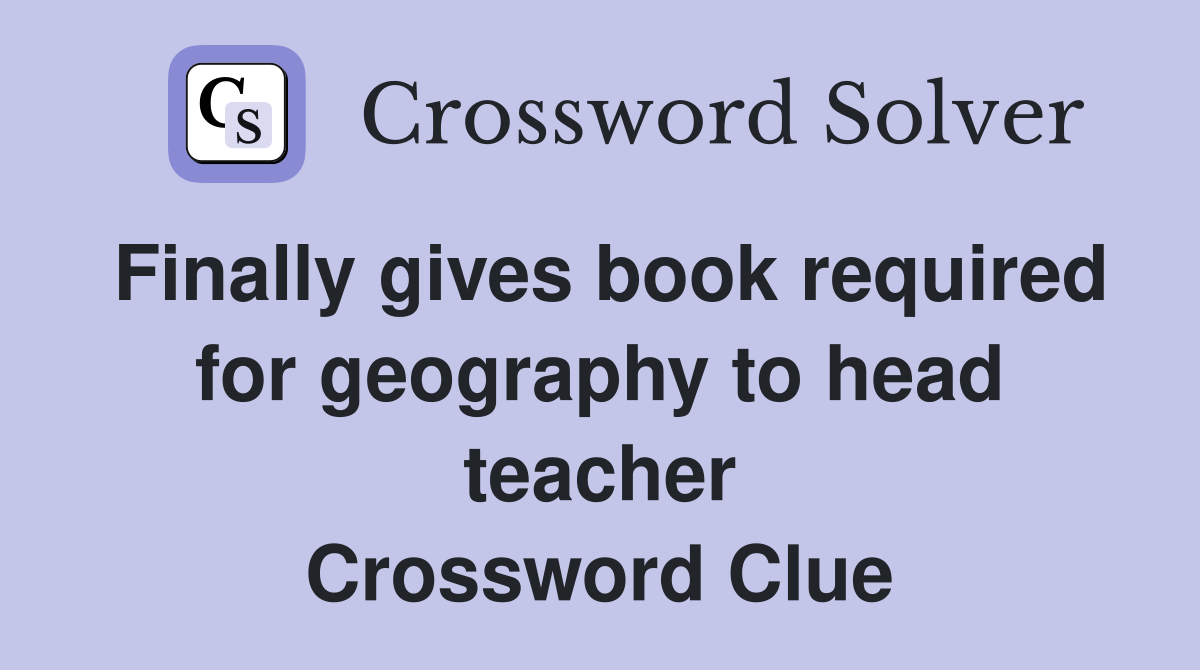 Finally gives book required for geography to head teacher Crossword Clue
