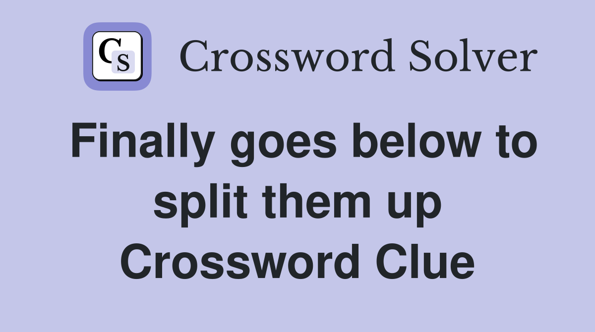 Finally goes below to split them up Crossword Clue