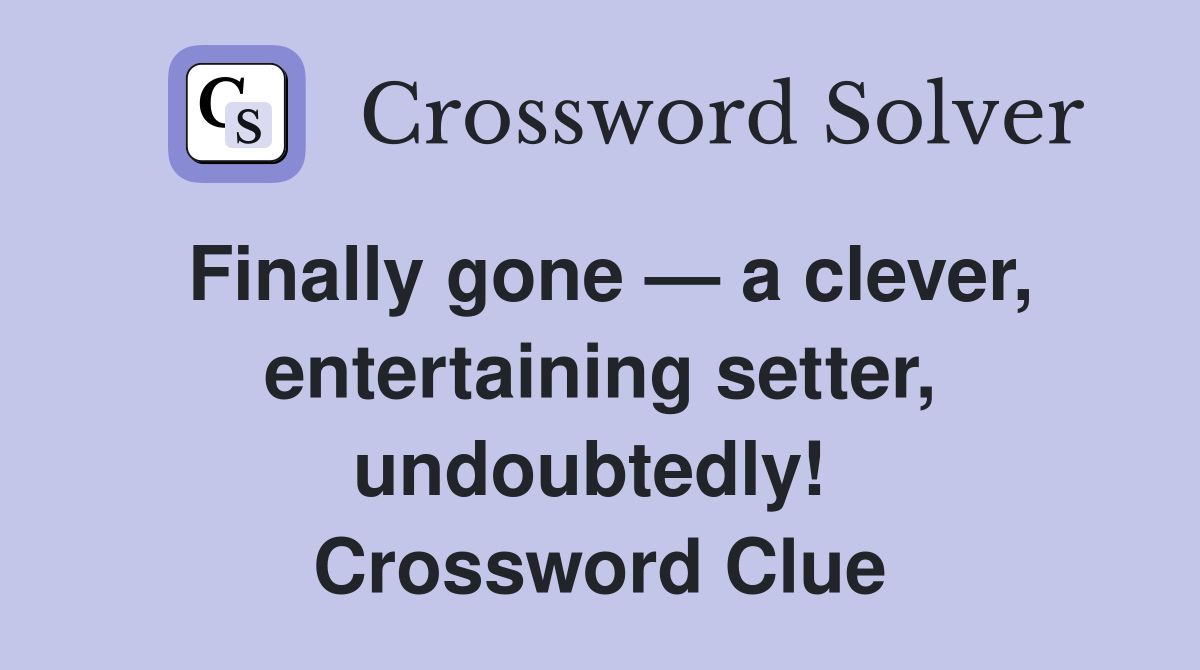 Finally gone — a clever, entertaining setter, undoubtedly!  Crossword Clue