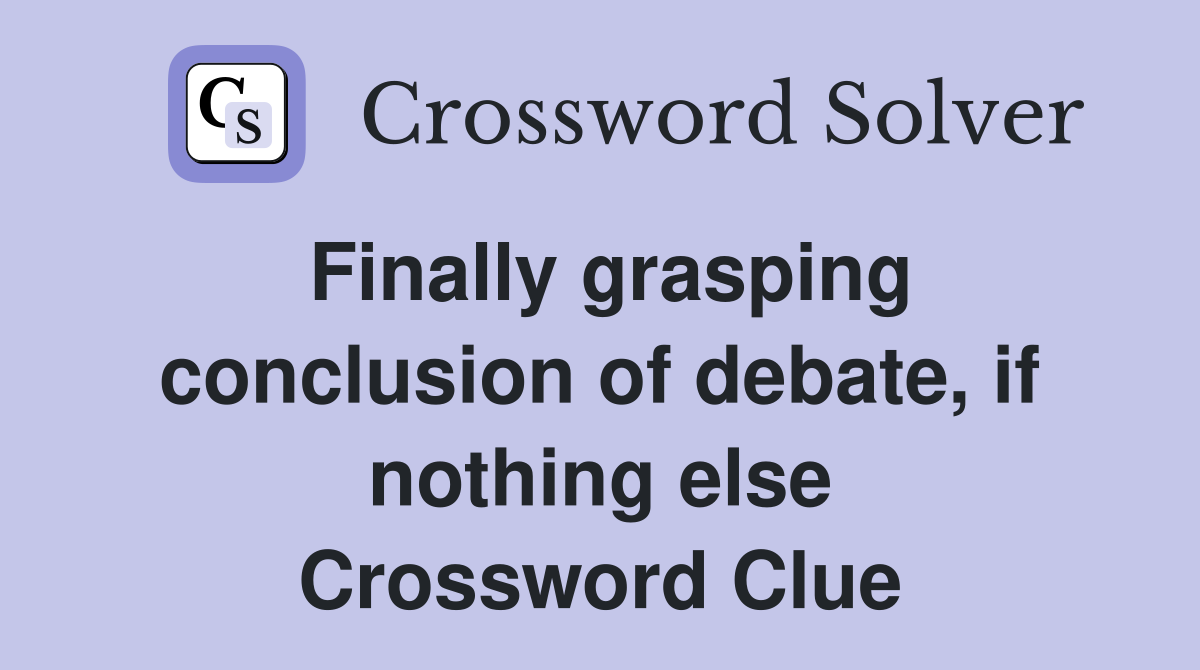 Finally grasping conclusion of debate, if nothing else Crossword Clue