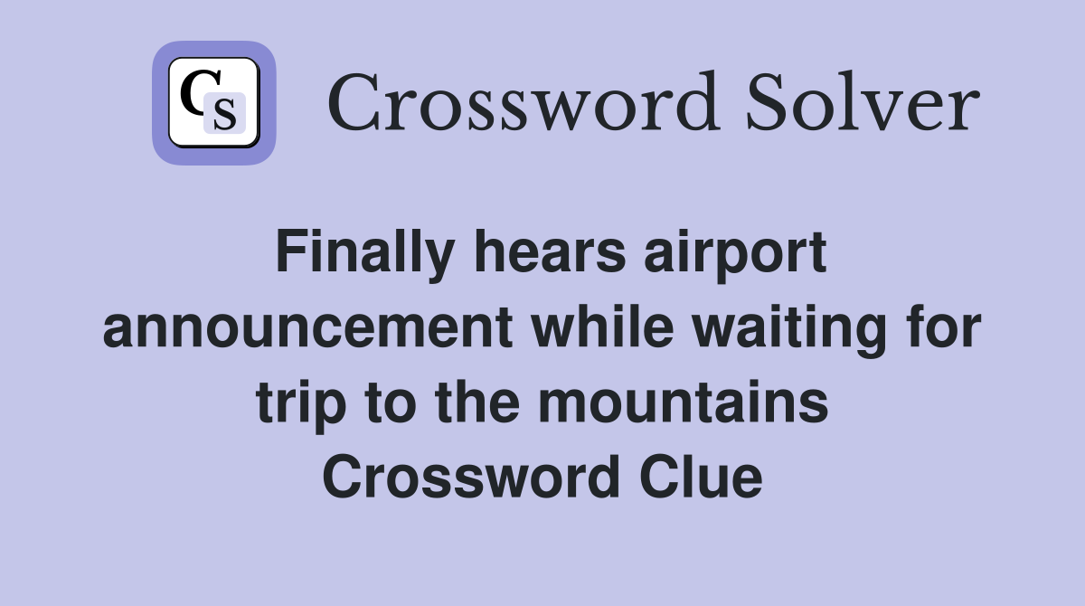 Finally hears airport announcement while waiting for trip to the mountains Crossword Clue