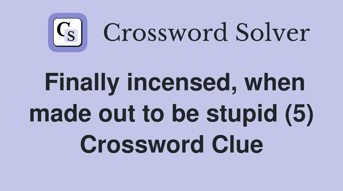 Finally incensed, when made out to be stupid (5) Crossword Clue