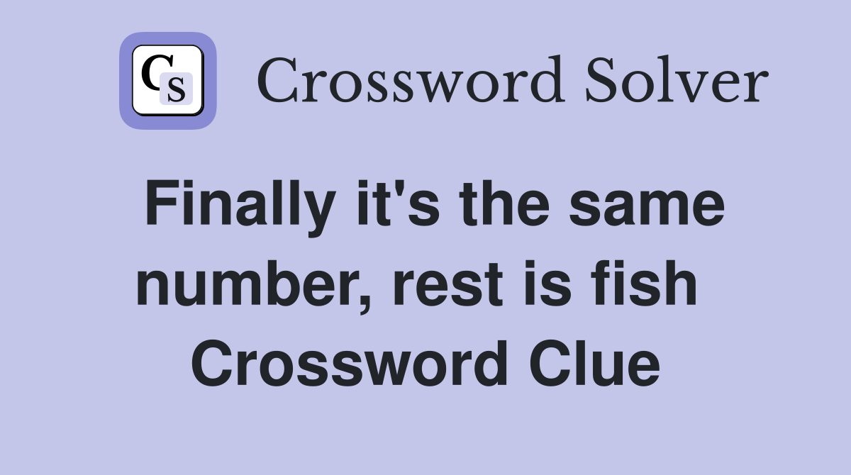 Finally it's the same number, rest is fish  Crossword Clue