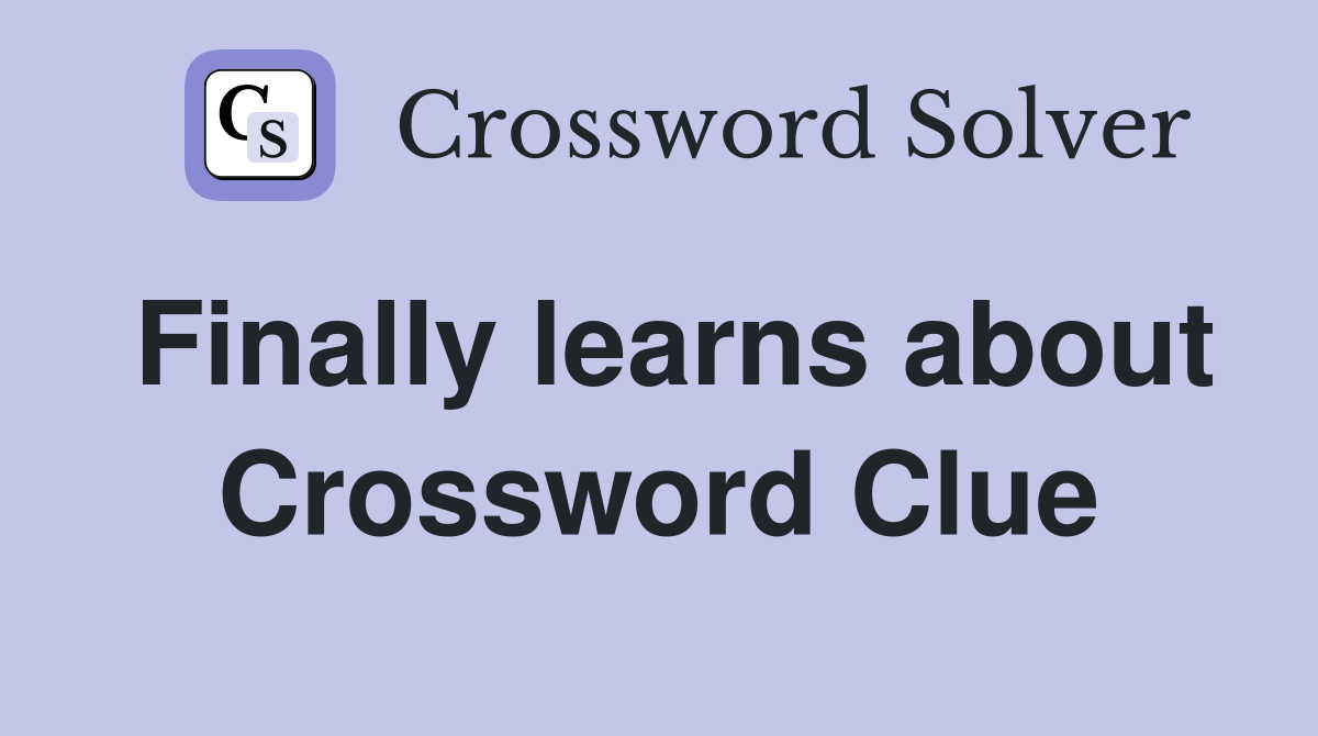 Finally learns about Crossword Clue