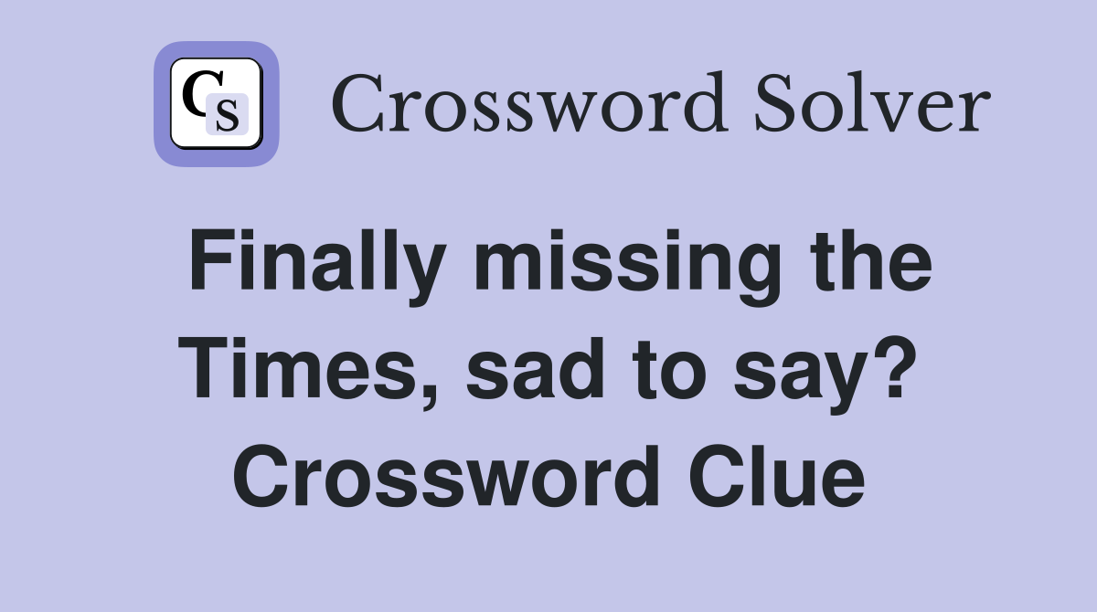 Finally missing the Times, sad to say? Crossword Clue