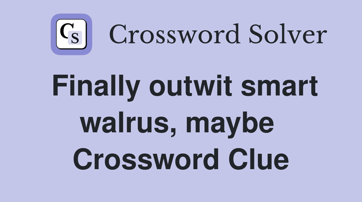 Finally outwit smart walrus, maybe  Crossword Clue