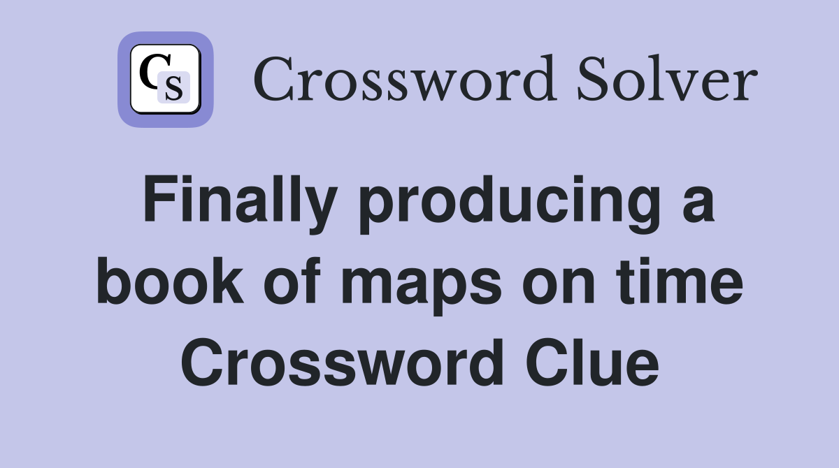 Finally producing a book of maps on time Crossword Clue