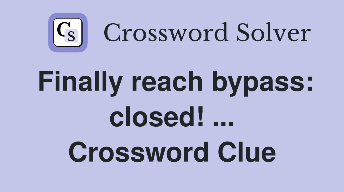 Finally reach bypass: closed! ... Crossword Clue