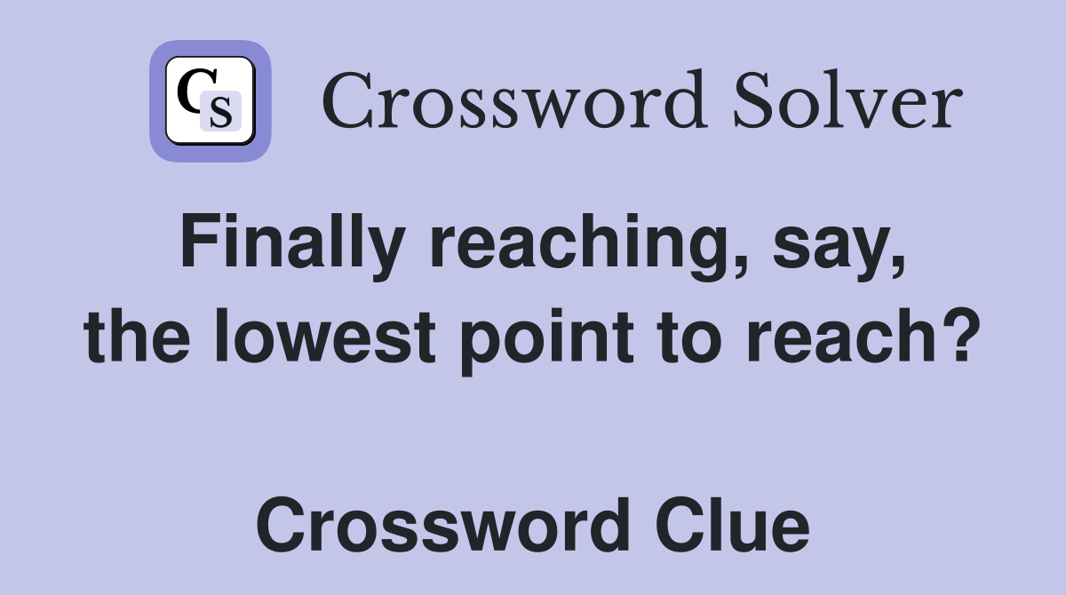 Finally reaching, say, the lowest point to reach?  Crossword Clue