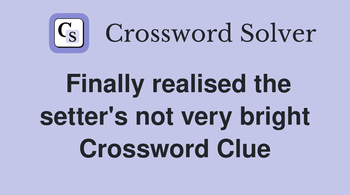 Finally realised the setter's not very bright Crossword Clue