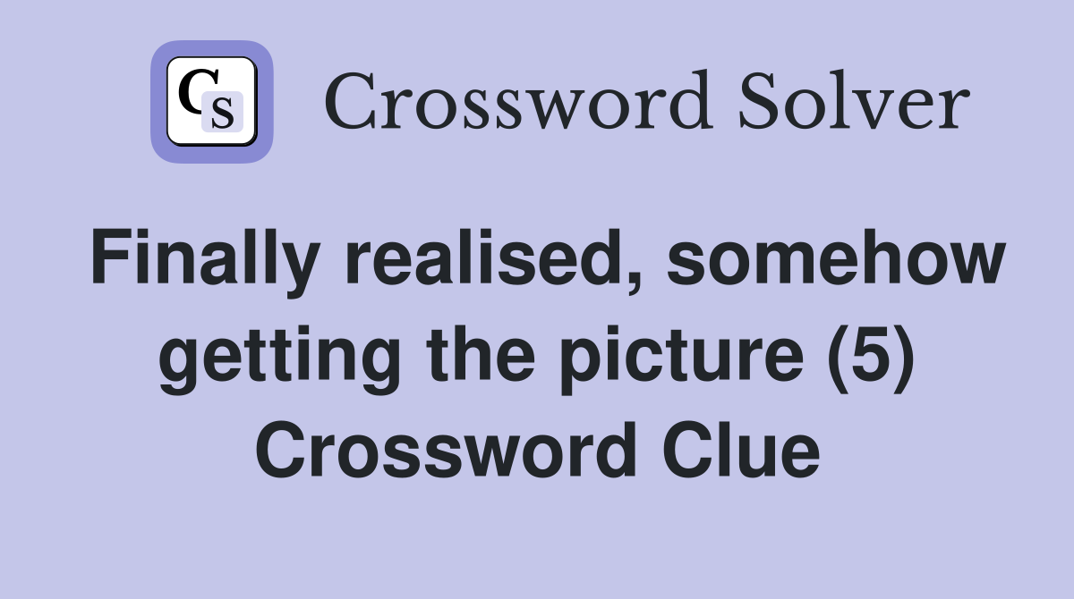 Finally realised, somehow getting the picture (5) Crossword Clue
