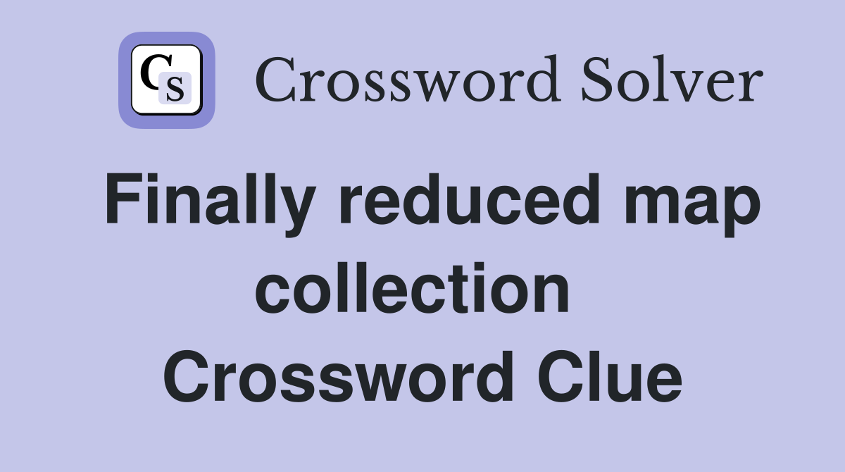 Finally reduced map collection  Crossword Clue