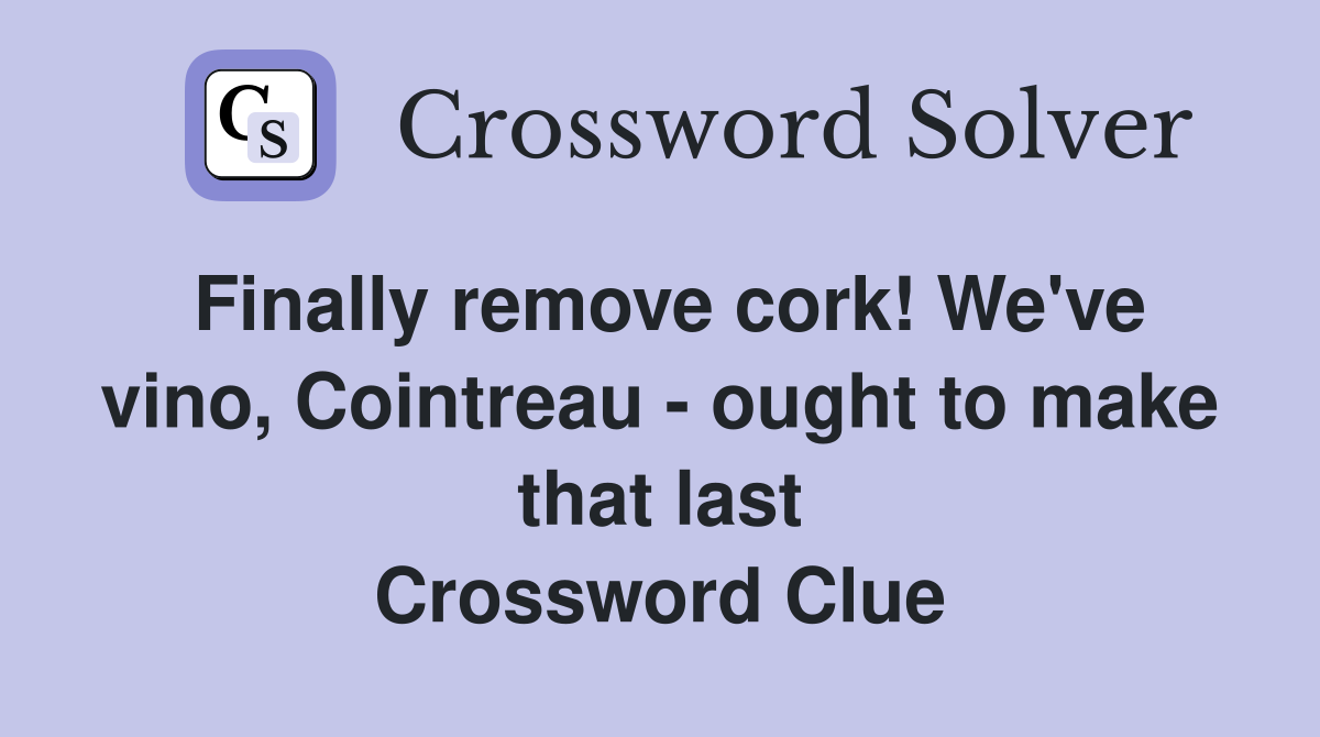 Finally remove cork! We've vino, Cointreau - ought to make that last Crossword Clue