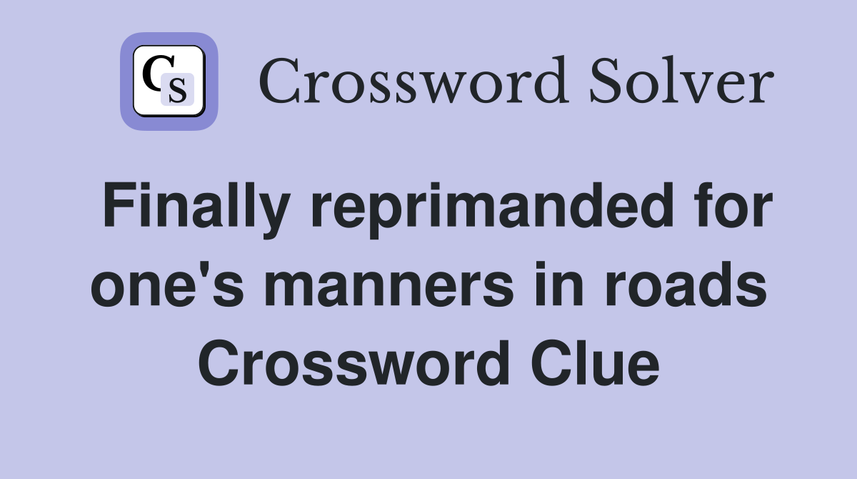 Finally reprimanded for one's manners in roads Crossword Clue
