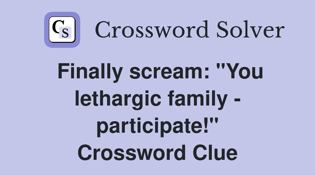 Finally scream: "You lethargic family - participate!" Crossword Clue
