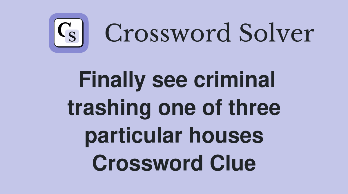 Finally see criminal trashing one of three particular houses Crossword Clue