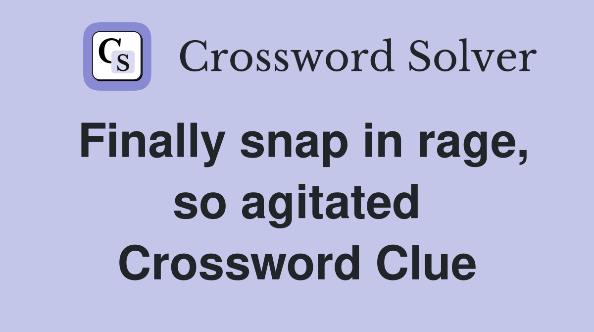 Finally snap in rage, so agitated Crossword Clue