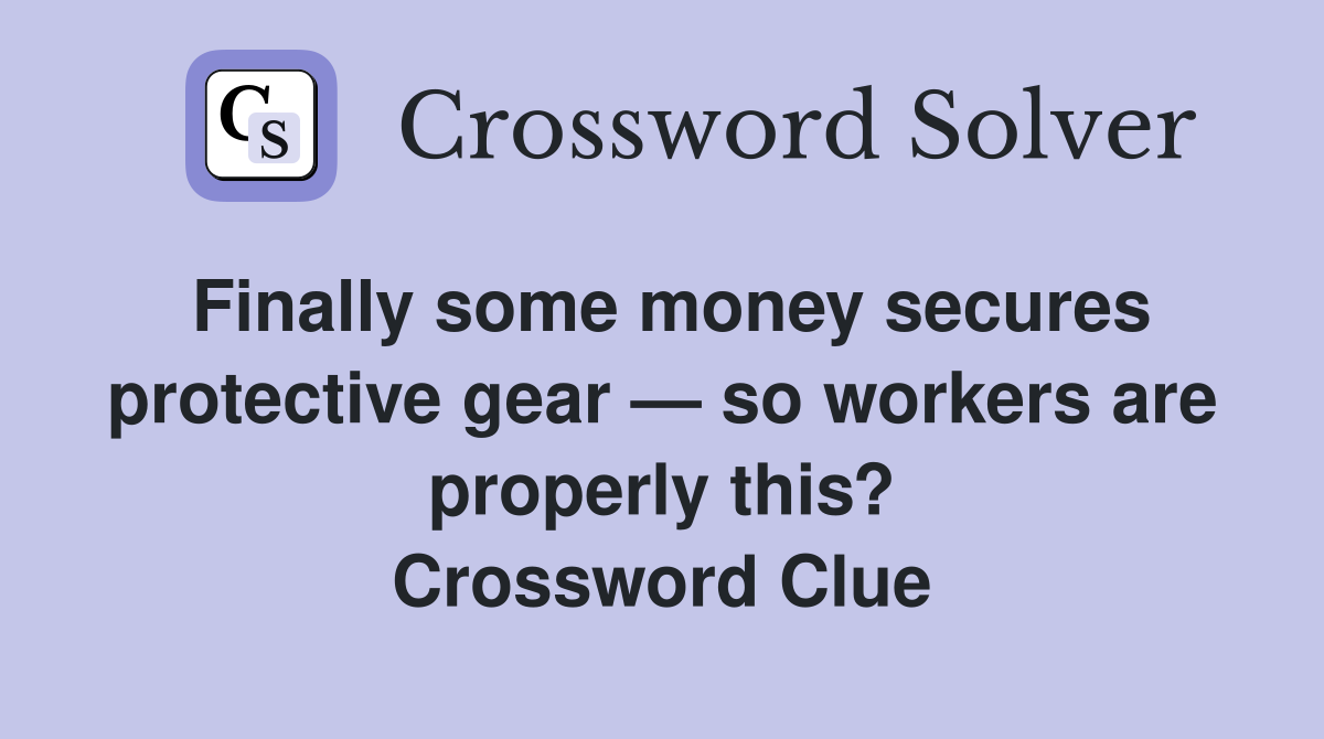 Finally some money secures protective gear — so workers are properly this? Crossword Clue