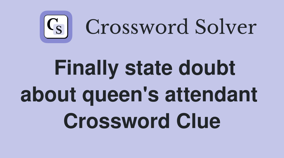 Finally state doubt about queen's attendant  Crossword Clue