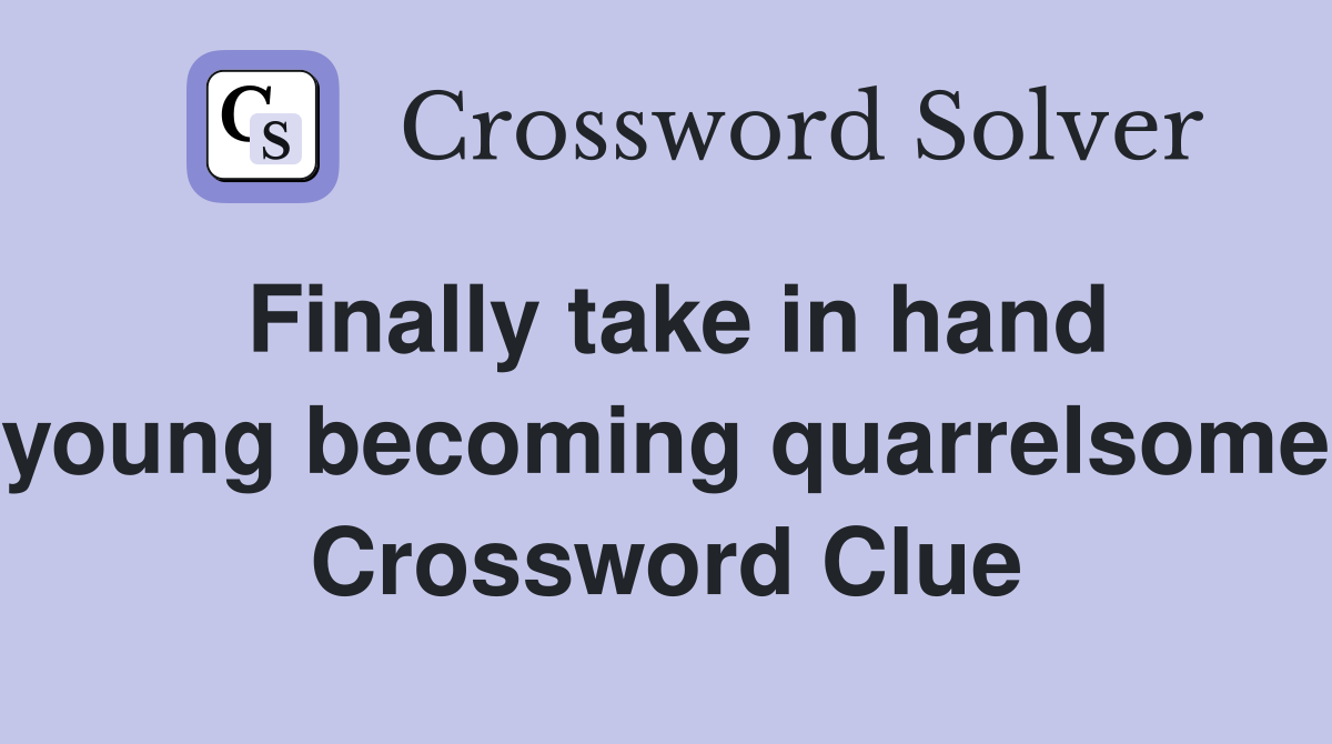 Finally take in hand young becoming quarrelsome Crossword Clue