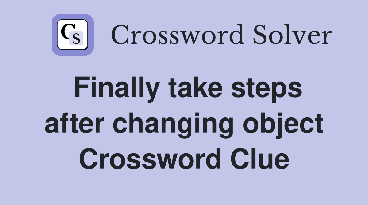 Finally take steps after changing object Crossword Clue