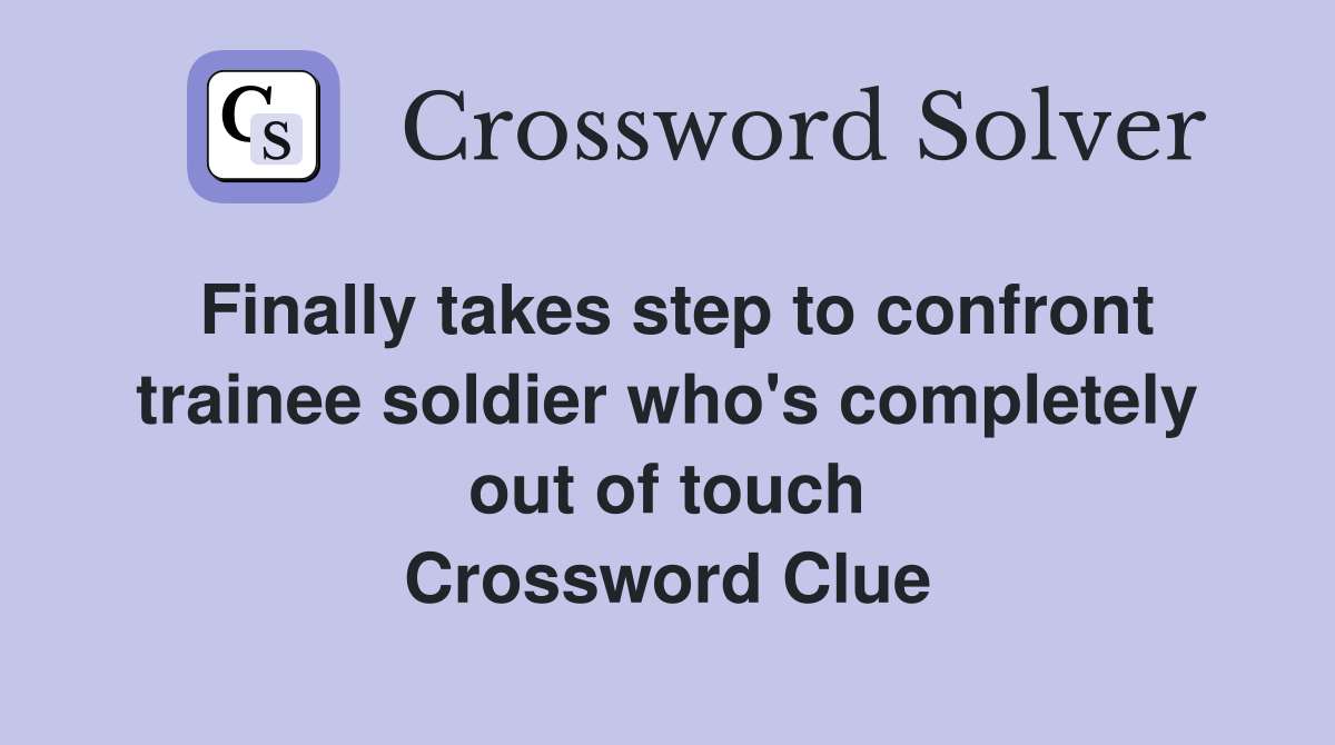 Finally takes step to confront trainee soldier who's completely out of touch Crossword Clue