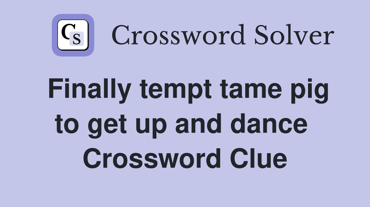 Finally tempt tame pig to get up and dance  Crossword Clue