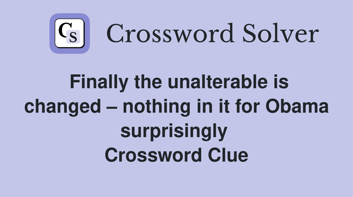 Finally the unalterable is changed – nothing in it for Obama surprisingly  Crossword Clue