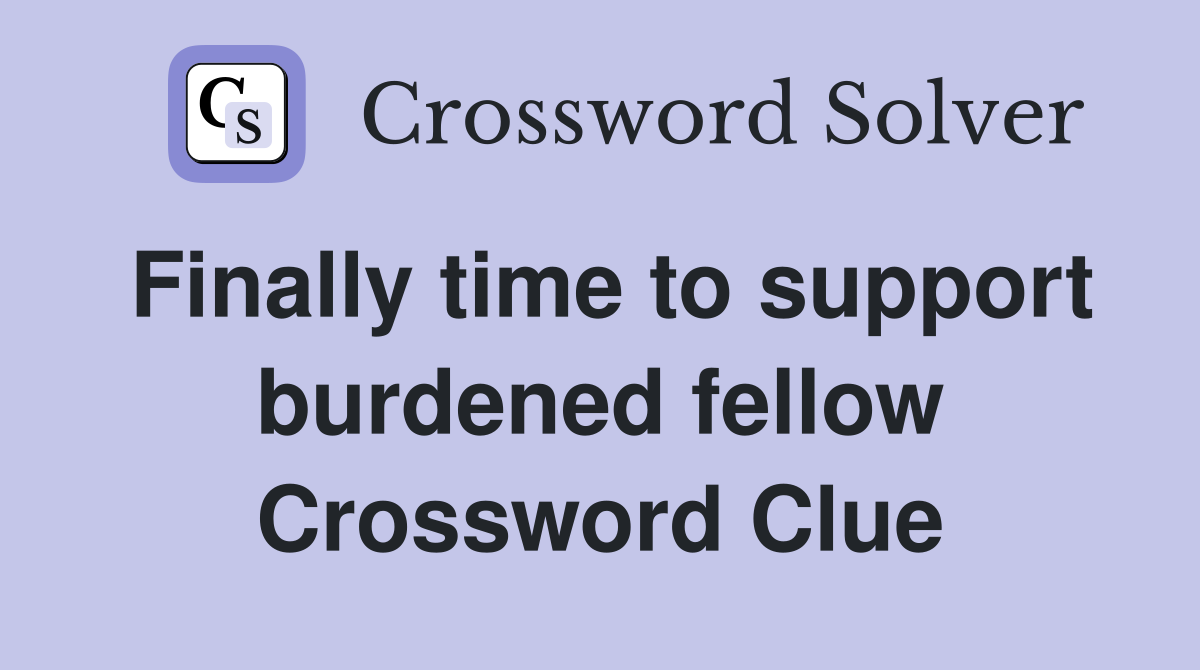 Finally time to support burdened fellow Crossword Clue