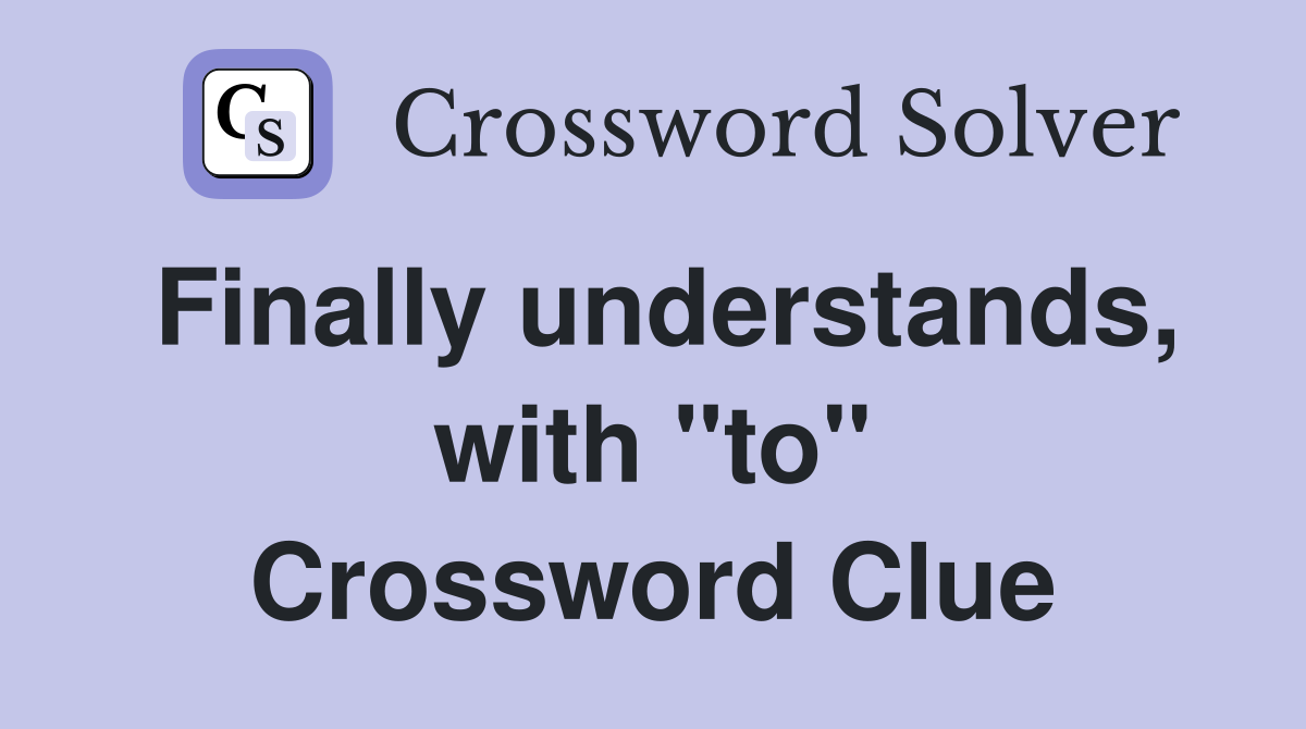 Finally understands, with "to" Crossword Clue