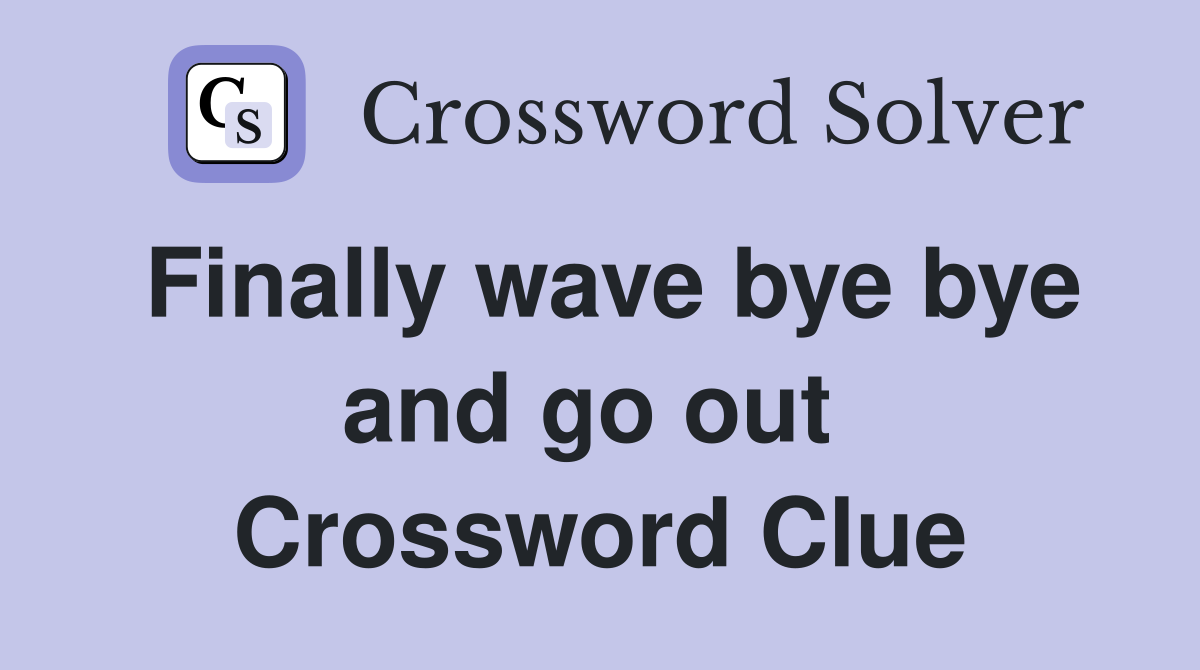 Finally wave bye bye and go out  Crossword Clue