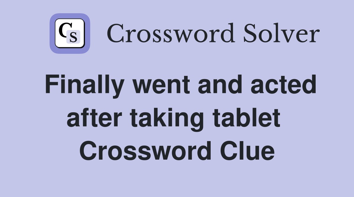 Finally went and acted after taking tablet  Crossword Clue