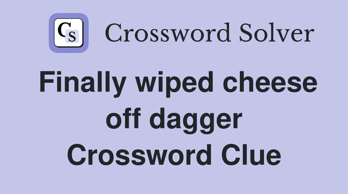 Finally wiped cheese off dagger Crossword Clue