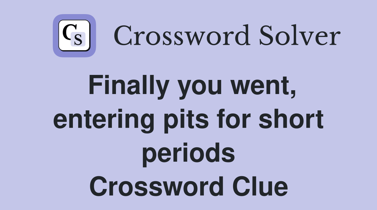 Finally you went, entering pits for short periods Crossword Clue