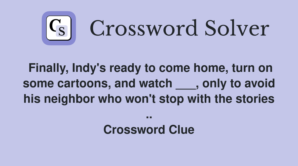 Finally, Indy's ready to come home, turn on some cartoons, and watch ___, only to avoid his neighbor who won't stop with the stories .. Crossword Clue