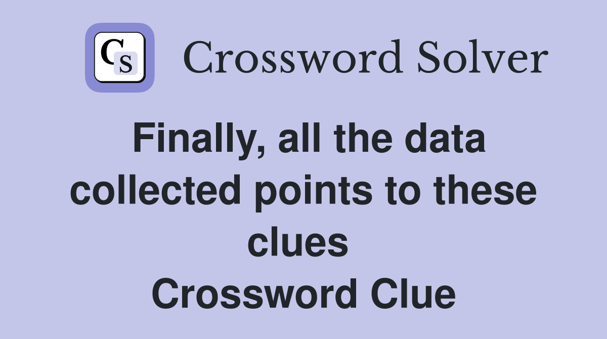 Finally, all the data collected points to these clues  Crossword Clue