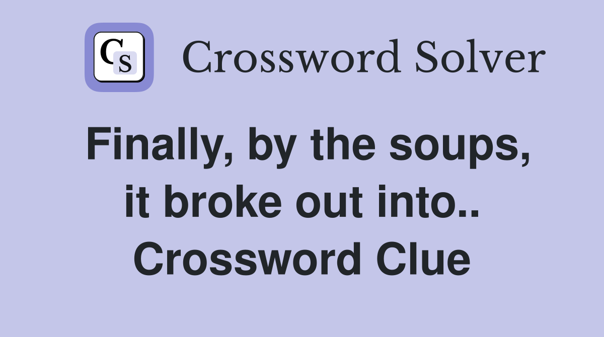 Finally, by the soups, it broke out into.. Crossword Clue