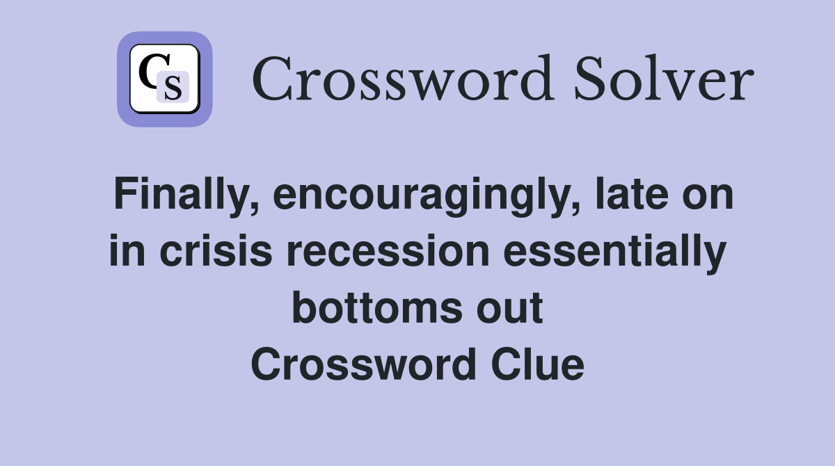Finally, encouragingly, late on in crisis recession essentially bottoms out Crossword Clue