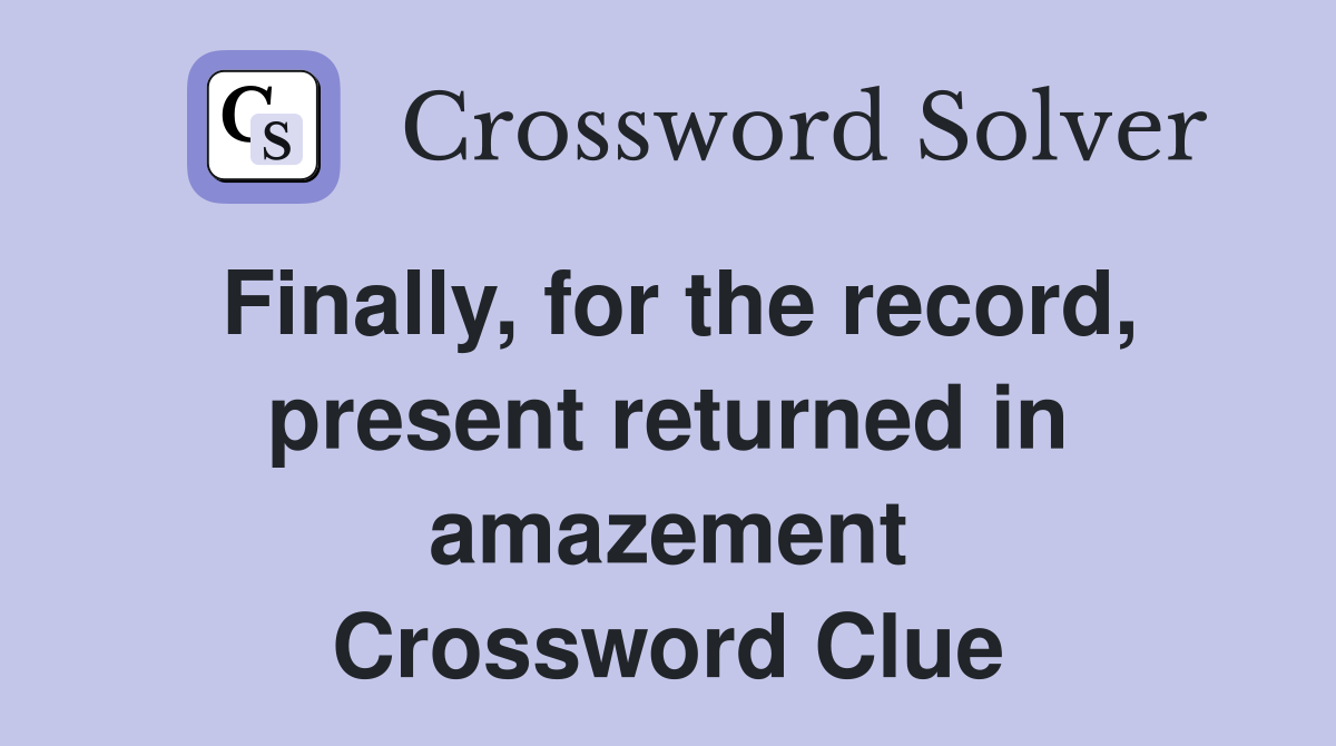 Finally, for the record, present returned in amazement Crossword Clue