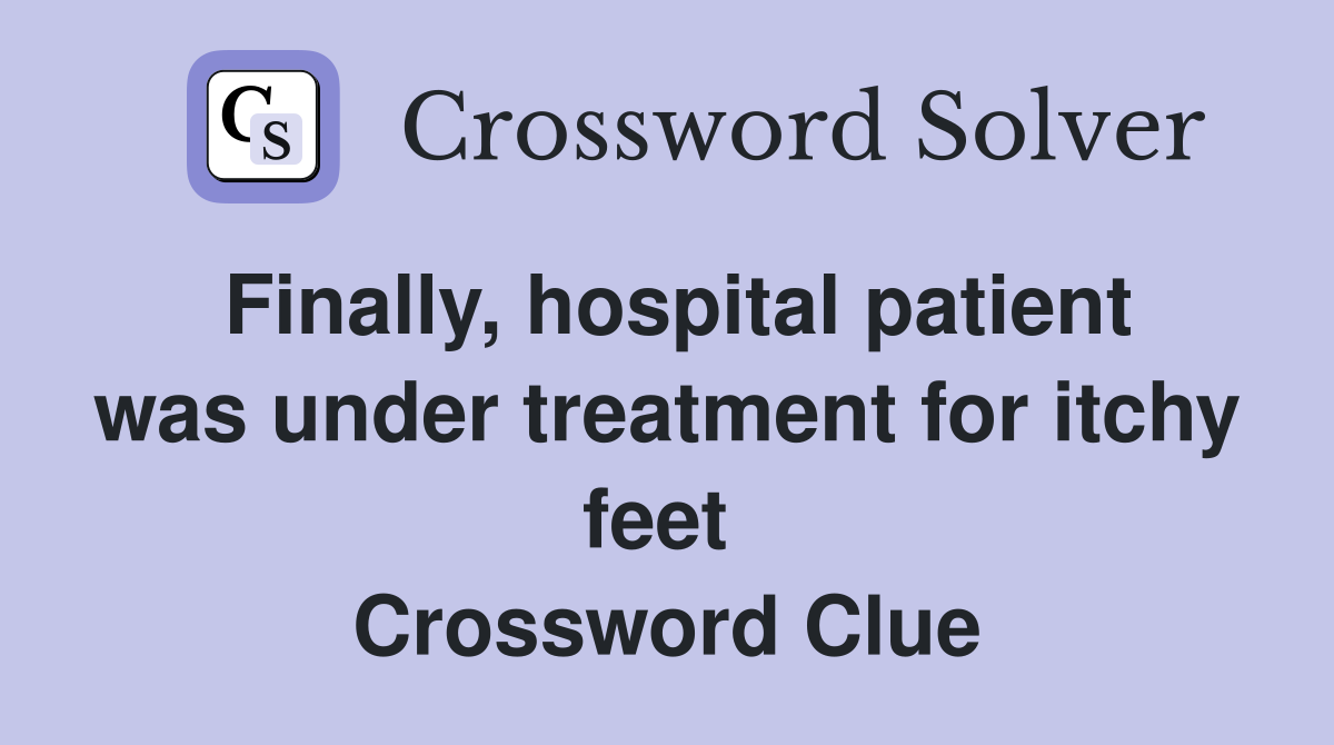 Finally, hospital patient was under treatment for itchy feet  Crossword Clue