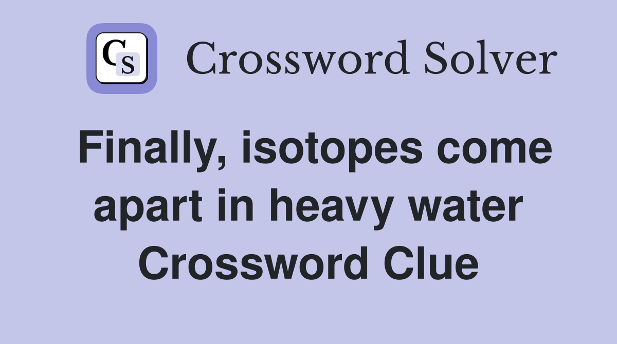 Finally, isotopes come apart in heavy water Crossword Clue